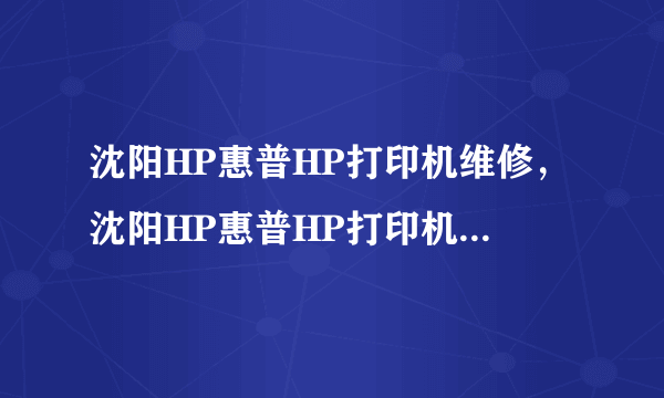 沈阳HP惠普HP打印机维修，沈阳HP惠普HP打印机维修，那家修的好啊？