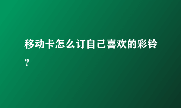 移动卡怎么订自己喜欢的彩铃？