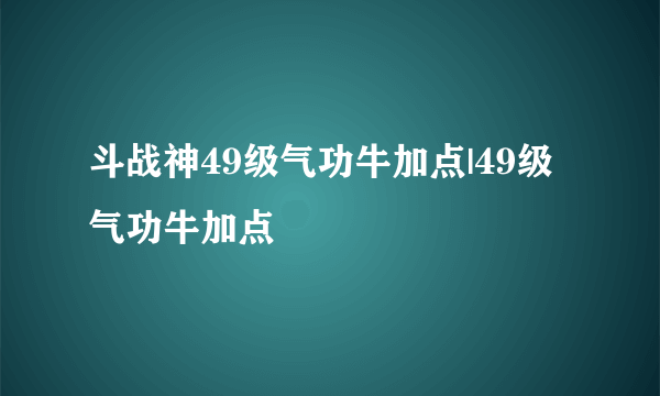 斗战神49级气功牛加点|49级气功牛加点