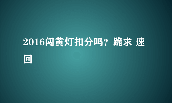 2016闯黄灯扣分吗？跪求 速回