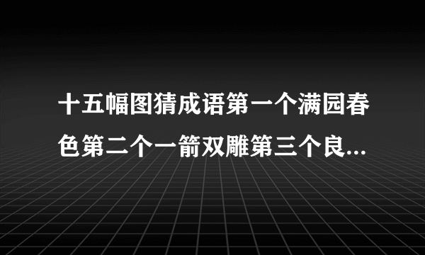 十五幅图猜成语第一个满园春色第二个一箭双雕第三个良药苦口。第四个翻山越岭。其他的猜不出来。求答案。