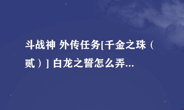 斗战神 外传任务[千金之珠（贰）] 白龙之誓怎么弄啊？求大神解？