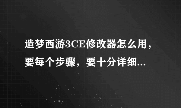 造梦西游3CE修改器怎么用，要每个步骤，要十分详细，要不我搞不懂