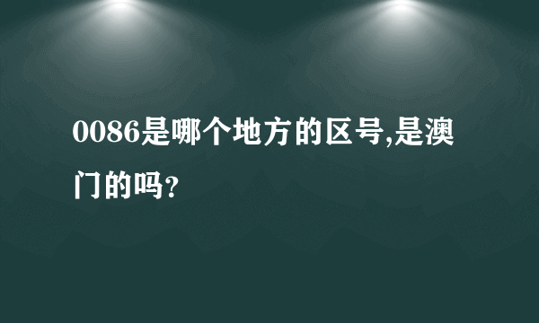 0086是哪个地方的区号,是澳门的吗？