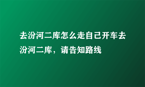 去汾河二库怎么走自己开车去汾河二库，请告知路线