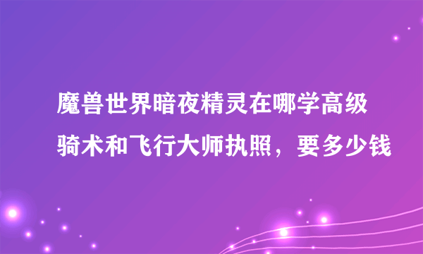 魔兽世界暗夜精灵在哪学高级骑术和飞行大师执照，要多少钱