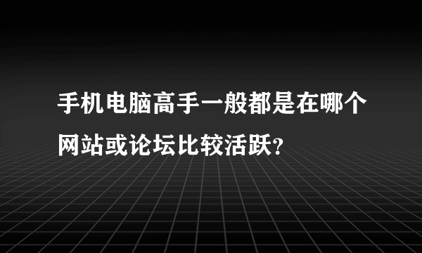 手机电脑高手一般都是在哪个网站或论坛比较活跃？