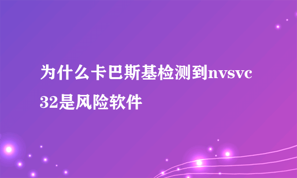 为什么卡巴斯基检测到nvsvc32是风险软件