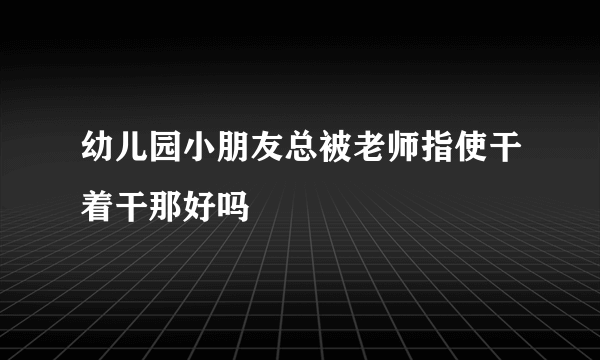 幼儿园小朋友总被老师指使干着干那好吗