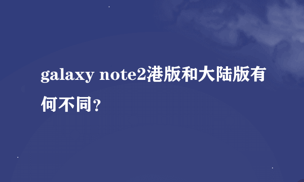 galaxy note2港版和大陆版有何不同？