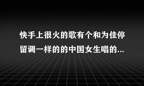 快手上很火的歌有个和为佳停留调一样的的中国女生唱的的英文歌