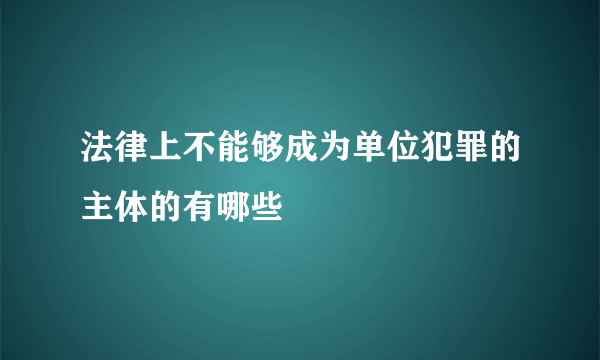 法律上不能够成为单位犯罪的主体的有哪些