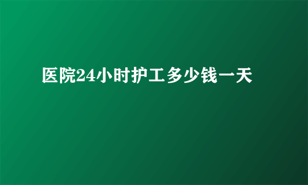 医院24小时护工多少钱一天