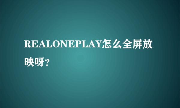 REALONEPLAY怎么全屏放映呀？