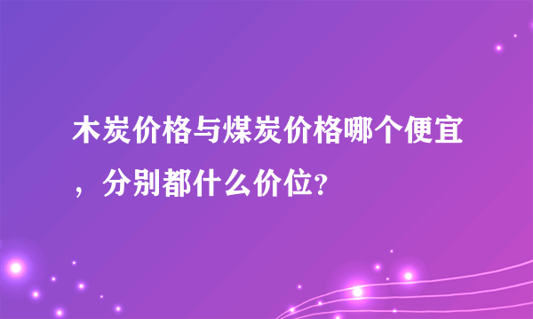 木炭价格与煤炭价格哪个便宜，分别都什么价位？