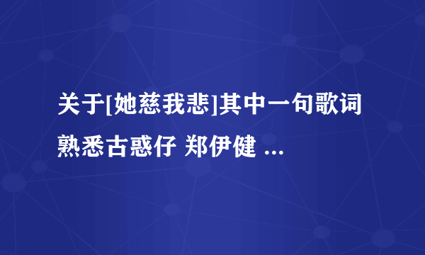 关于[她慈我悲]其中一句歌词 熟悉古惑仔 郑伊健 陈小春音乐的进