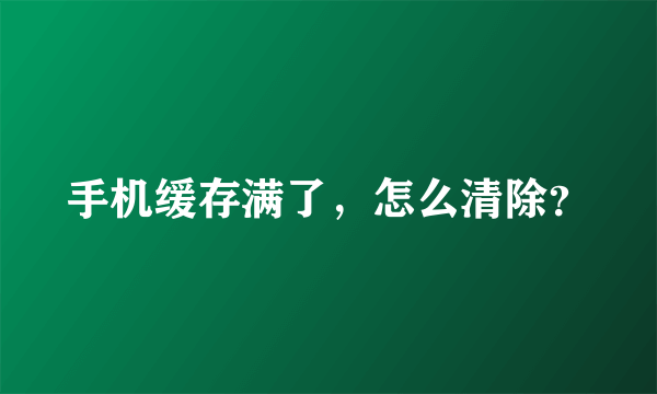 手机缓存满了，怎么清除？