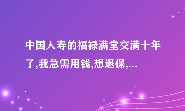 中国人寿的福禄满堂交满十年了,我急需用钱,想退保,现在能退回多少钱？