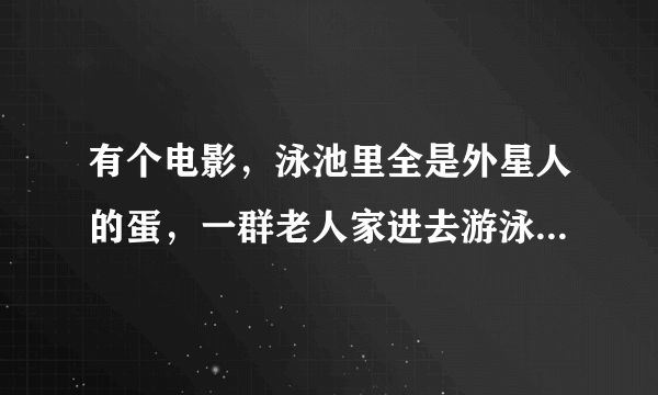 有个电影，泳池里全是外星人的蛋，一群老人家进去游泳了，身体机能比年轻人还棒，最后跟外星人移民到外星