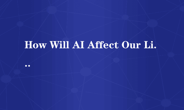 How Will AI Affect Our Life?写篇英语短文，不要网上复制，谢谢