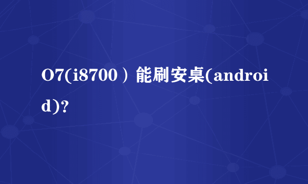 O7(i8700）能刷安桌(android)？