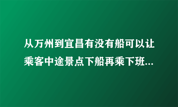 从万州到宜昌有没有船可以让乘客中途景点下船再乘下班船，船票继续有效的啊？