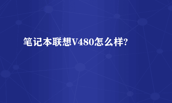 笔记本联想V480怎么样?