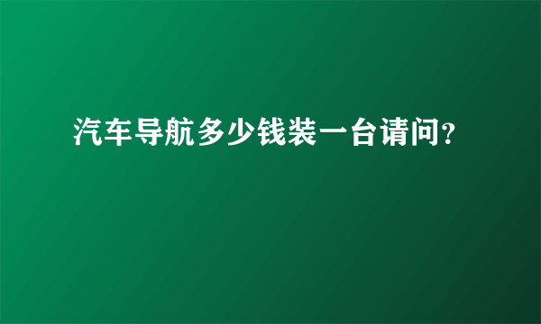 汽车导航多少钱装一台请问？