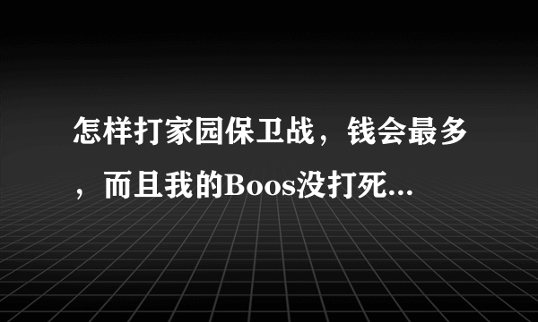 怎样打家园保卫战，钱会最多，而且我的Boos没打死 我为什么过了