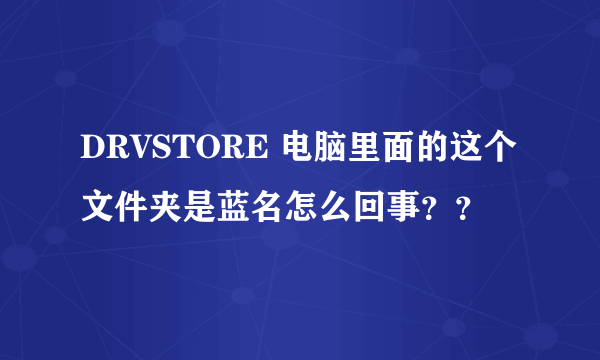 DRVSTORE 电脑里面的这个文件夹是蓝名怎么回事？？