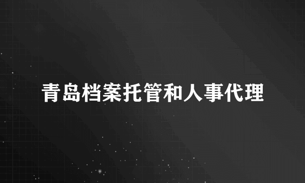 青岛档案托管和人事代理