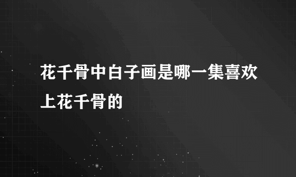 花千骨中白子画是哪一集喜欢上花千骨的