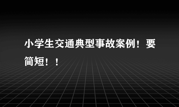 小学生交通典型事故案例！要简短！！