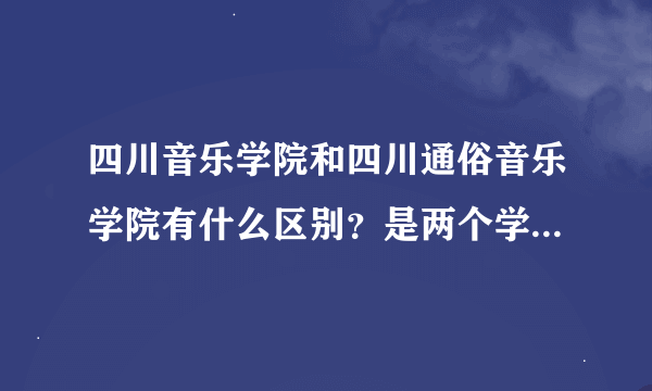 四川音乐学院和四川通俗音乐学院有什么区别？是两个学校？？？