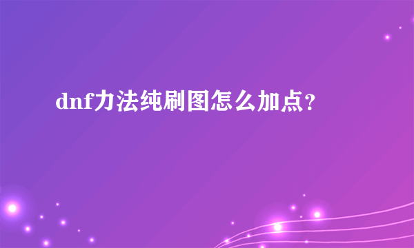 dnf力法纯刷图怎么加点？