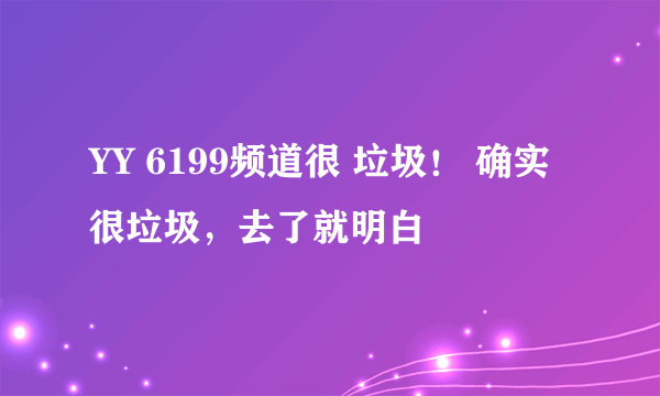 YY 6199频道很 垃圾！ 确实很垃圾，去了就明白