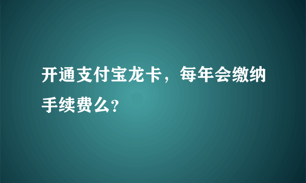 开通支付宝龙卡，每年会缴纳手续费么？