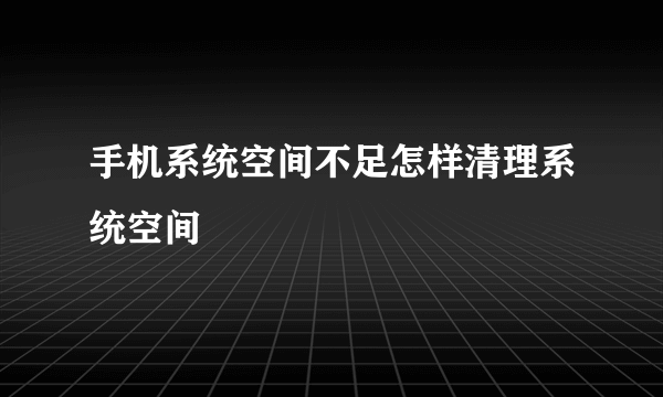 手机系统空间不足怎样清理系统空间