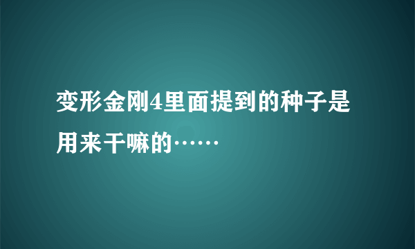 变形金刚4里面提到的种子是用来干嘛的……