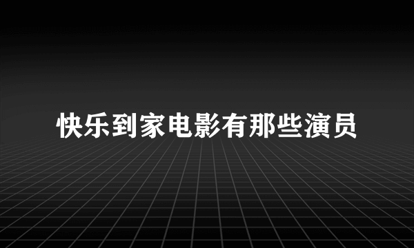 快乐到家电影有那些演员