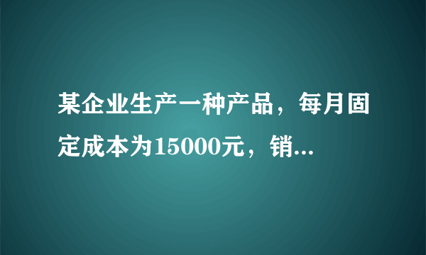 某企业生产一种产品，每月固定成本为15000元，销售单价为30元，单位变动成本为6，每月正常销售额为700件