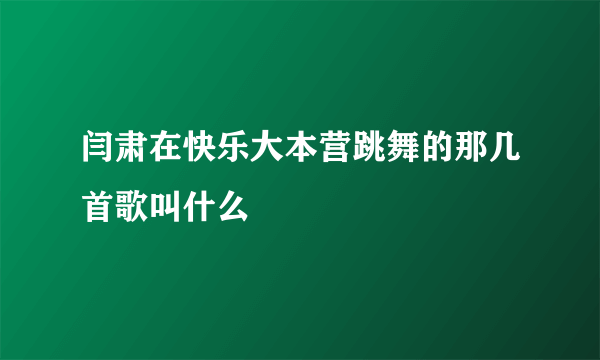 闫肃在快乐大本营跳舞的那几首歌叫什么