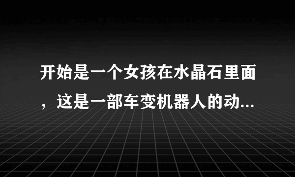 开始是一个女孩在水晶石里面，这是一部车变机器人的动画片，叫什么名字？