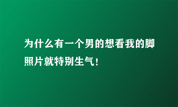 为什么有一个男的想看我的脚照片就特别生气！