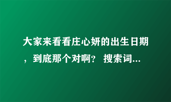 大家来看看庄心妍的出生日期，到底那个对啊？ 搜索词条 百度百科：庄心妍 更多图片(38张) 庄