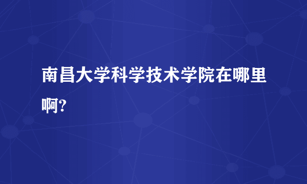 南昌大学科学技术学院在哪里啊?