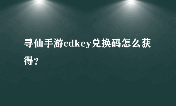 寻仙手游cdkey兑换码怎么获得？