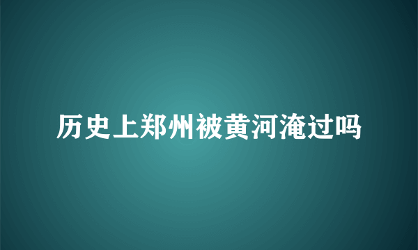 历史上郑州被黄河淹过吗