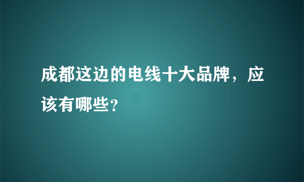 成都这边的电线十大品牌，应该有哪些？