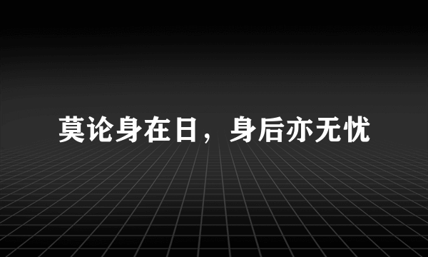 莫论身在日，身后亦无忧